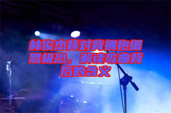 林俊杰背對背擁抱細思極恐，解讀歌曲背后的含義