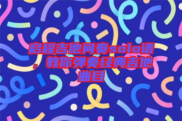 啟程吉他間奏solo譜，教你彈奏經典吉他曲目