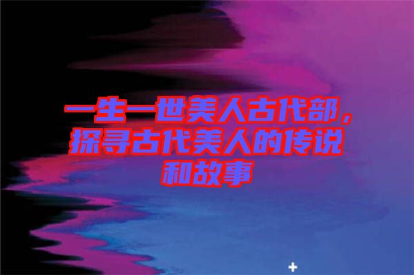 一生一世美人古代部，探尋古代美人的傳說(shuō)和故事