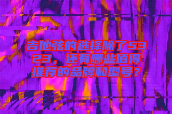 吉他弦的選擇除了5323，還有哪些值得推薦的品牌和型號？