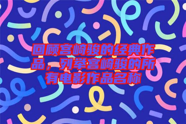 回顧宮崎駿的經典作品，列舉宮崎駿的所有電影作品名稱