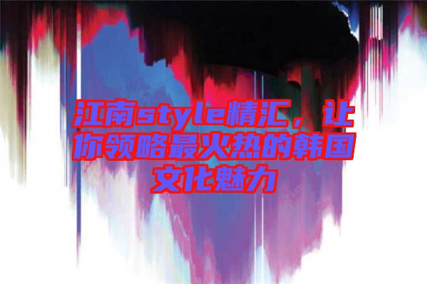 江南style精匯，讓你領略最火熱的韓國文化魅力