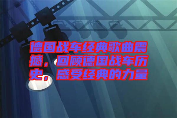 德國戰車經典歌曲震撼，回顧德國戰車歷史，感受經典的力量