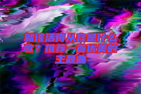 就該活得從容是什么歌？推薦一首優美的主題曲