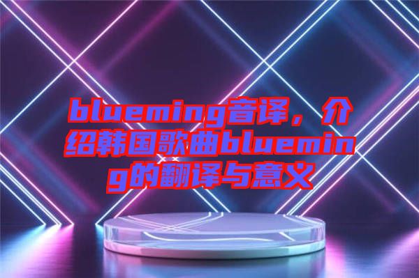 blueming音譯，介紹韓國(guó)歌曲blueming的翻譯與意義