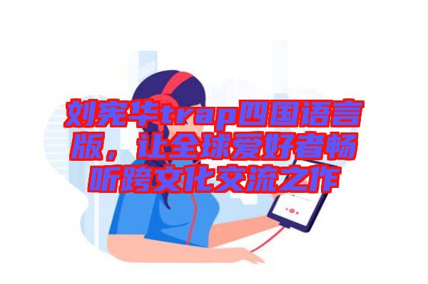 劉憲華trap四國(guó)語(yǔ)言版，讓全球愛好者暢聽跨文化交流之作
