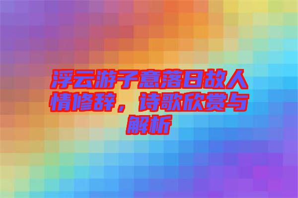 浮云游子意落日故人情修辭，詩歌欣賞與解析