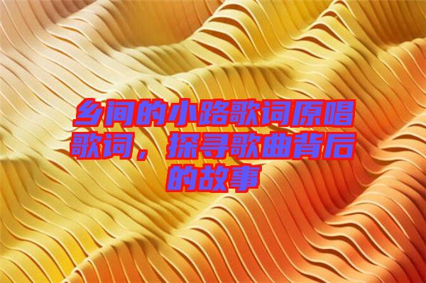 鄉間的小路歌詞原唱歌詞，探尋歌曲背后的故事