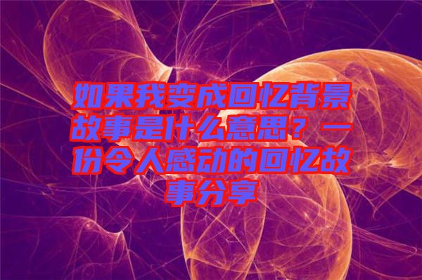 如果我變成回憶背景故事是什么意思？一份令人感動的回憶故事分享