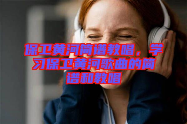 保衛黃河簡譜教唱，學習保衛黃河歌曲的簡譜和教唱