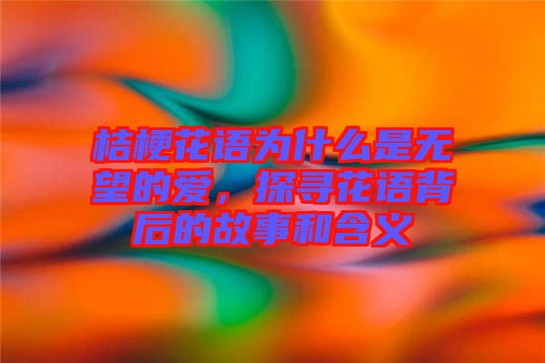 桔梗花語(yǔ)為什么是無(wú)望的愛(ài)，探尋花語(yǔ)背后的故事和含義
