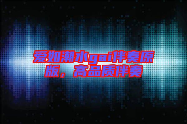 愛如潮水gai伴奏原版，高品質(zhì)伴奏