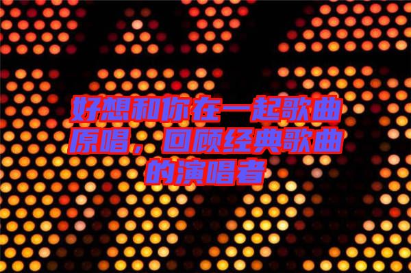 好想和你在一起歌曲原唱，回顧經典歌曲的演唱者