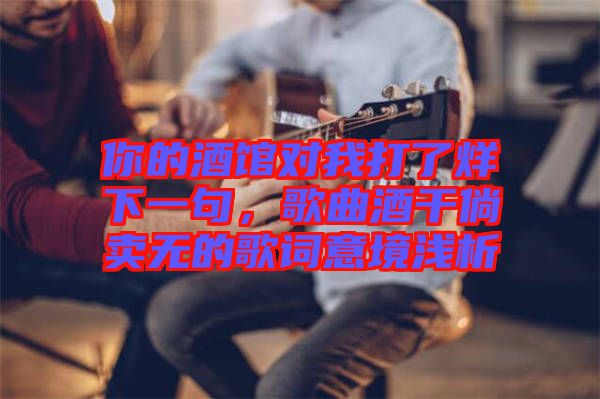 你的酒館對我打了烊下一句，歌曲酒干倘賣無的歌詞意境淺析