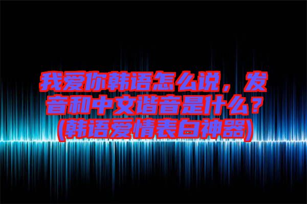 我愛你韓語(yǔ)怎么說(shuō)，發(fā)音和中文諧音是什么？(韓語(yǔ)愛情表白神器)