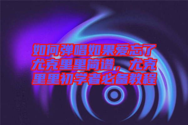 如何彈唱如果愛忘了尤克里里簡譜，尤克里里初學者必備教程