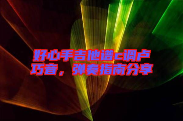 好心手吉他譜c調盧巧音，彈奏指南分享