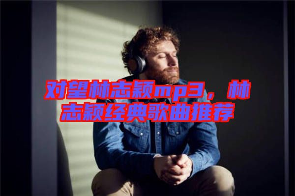 對望林志穎mp3，林志穎經(jīng)典歌曲推薦