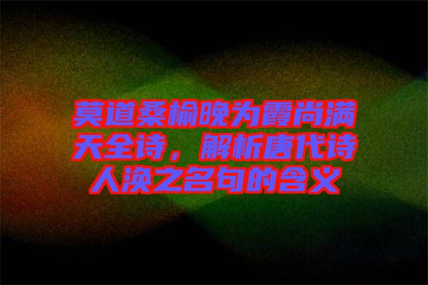 莫道桑榆晚為霞尚滿天全詩，解析唐代詩人渙之名句的含義