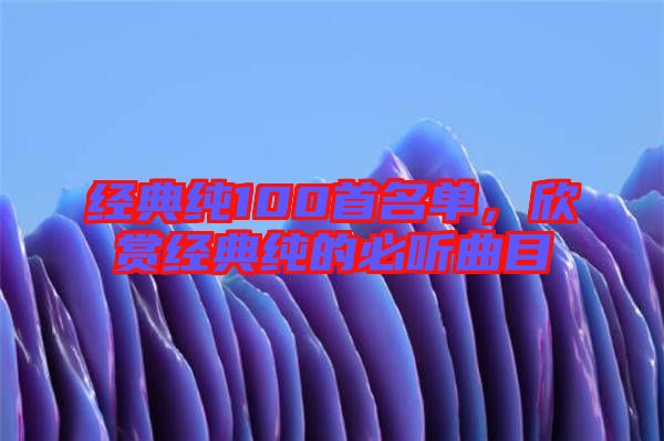 經典純100首名單，欣賞經典純的必聽曲目