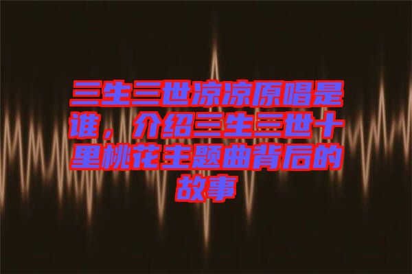 三生三世涼涼原唱是誰(shuí)，介紹三生三世十里桃花主題曲背后的故事