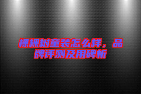 棵棵樹童裝怎么樣，品牌評測及用碑析