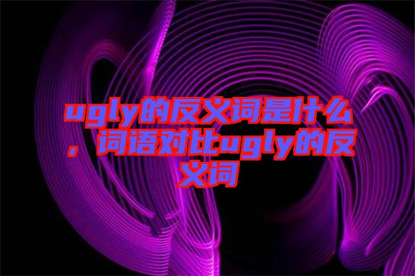 ugly的反義詞是什么，詞語對比ugly的反義詞