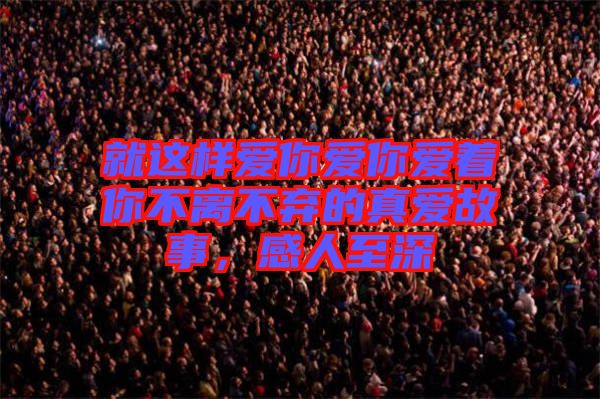 就這樣愛(ài)你愛(ài)你愛(ài)著你不離不棄的真愛(ài)故事，感人至深