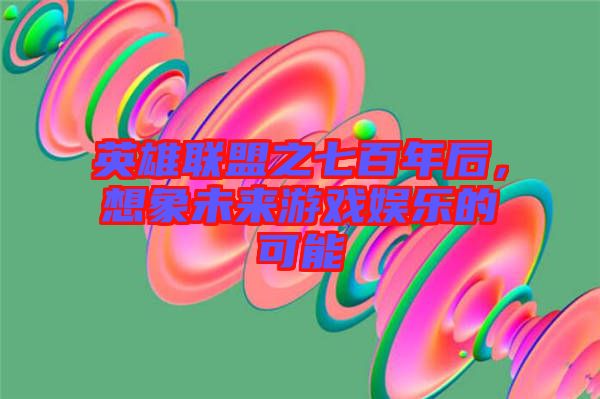 英雄聯盟之七百年后，想象未來游戲娛樂的可能