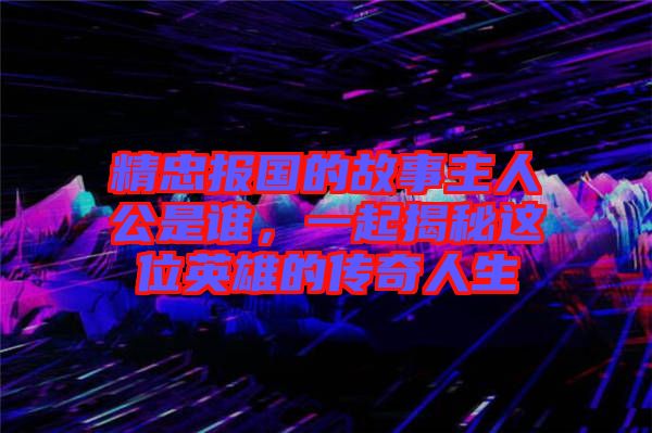 精忠報(bào)國(guó)的故事主人公是誰，一起揭秘這位英雄的傳奇人生