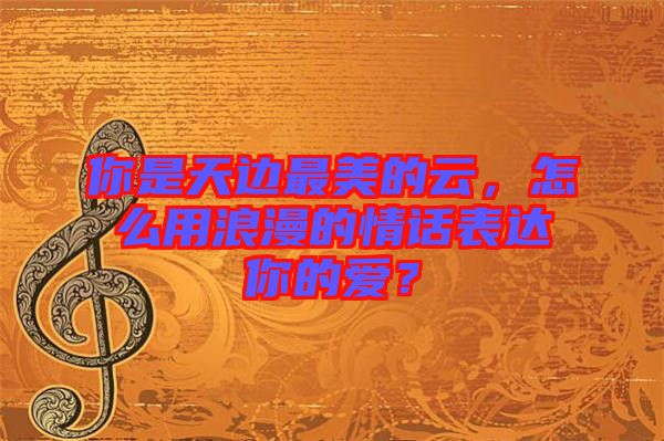 你是天邊最美的云，怎么用浪漫的情話表達(dá)你的愛？