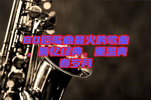 80后歌曲最火的歌曲，回憶經(jīng)典，重溫青春歲月