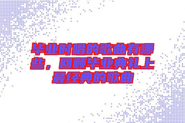畢業時唱的歌曲有哪些，回顧畢業典禮上最經典的歌曲