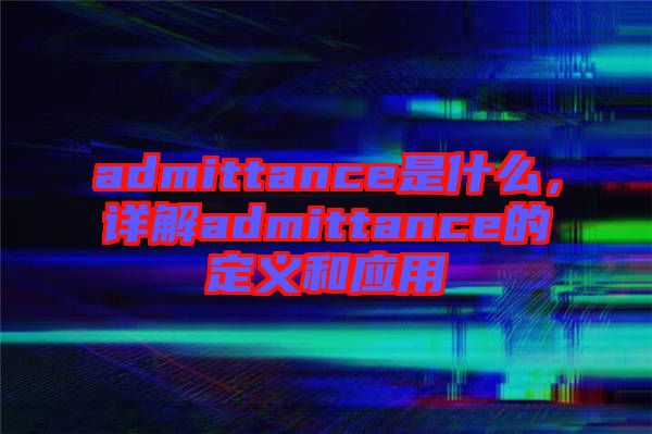 admittance是什么，詳解admittance的定義和應用