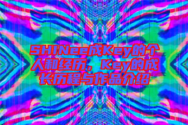 SHINee成Key的個(gè)人和經(jīng)歷，Key的成長(zhǎng)歷程與作品介紹