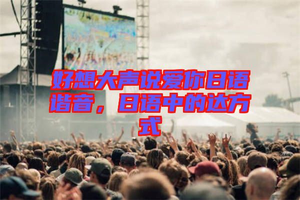 好想大聲說(shuō)愛你日語(yǔ)諧音，日語(yǔ)中的達(dá)方式
