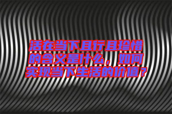 活在當(dāng)下且行且珍惜的含義是什么，如何實現(xiàn)當(dāng)下生活的價值？