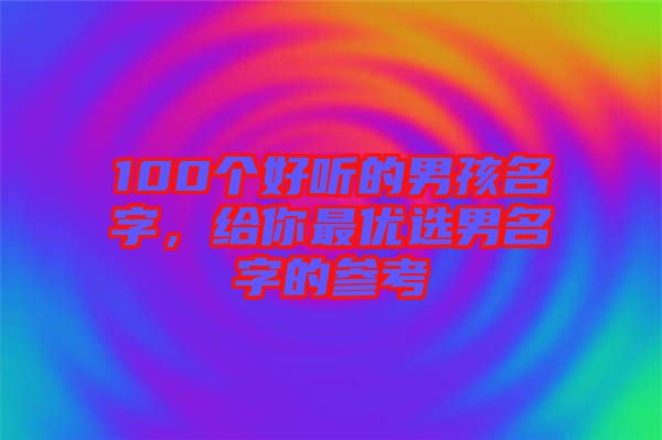 100個好聽的男孩名字，給你最優選男名字的參考
