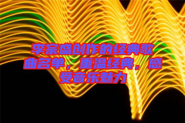 李宗盛創(chuàng)作的經(jīng)典歌曲名單，重溫經(jīng)典，感受音樂(lè)魅力