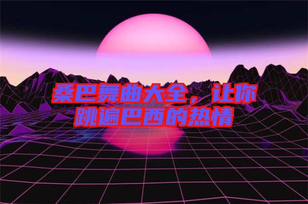 桑巴舞曲大全，讓你跳遍巴西的熱情