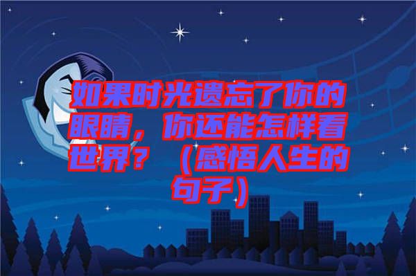 如果時(shí)光遺忘了你的眼睛，你還能怎樣看世界？（感悟人生的句子）