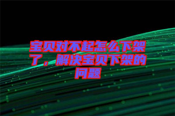 寶貝對不起怎么下架了，解決寶貝下架的問題