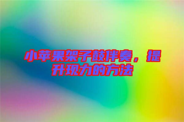 小蘋果架子鼓伴奏，提升現力的方法