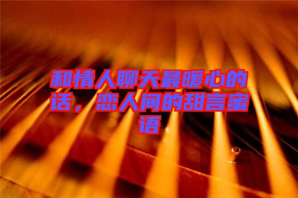 和情人聊天最暖心的話，戀人間的甜言蜜語