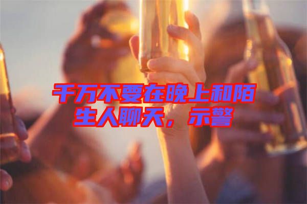 千萬不要在晚上和陌生人聊天，示警