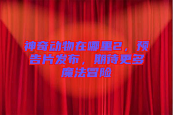 神奇動物在哪里2，預(yù)告片發(fā)布，期待更多魔法冒險(xiǎn)