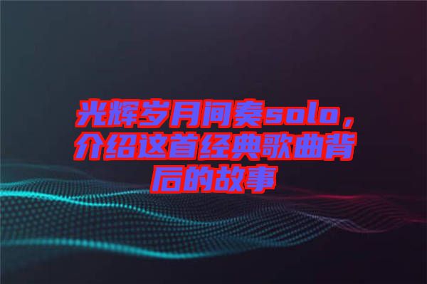 光輝歲月間奏solo，介紹這首經典歌曲背后的故事