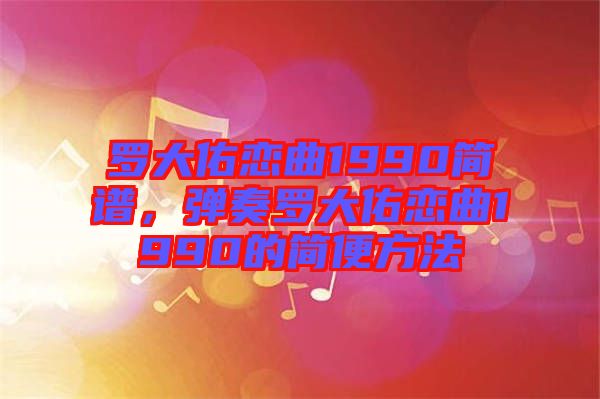羅大佑戀曲1990簡(jiǎn)譜，彈奏羅大佑戀曲1990的簡(jiǎn)便方法
