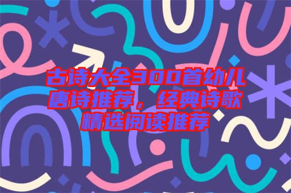 古詩大全300首幼兒唐詩推薦，經典詩歌精選閱讀推薦