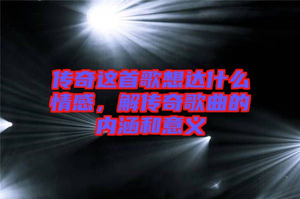 傳奇這首歌想達什么情感，解傳奇歌曲的內涵和意義